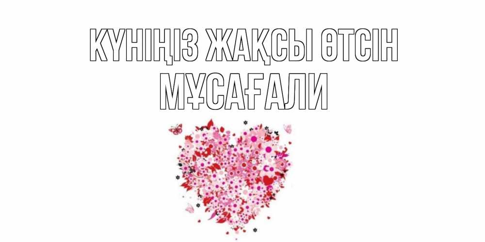 Күн сайын ашық хат с именем, Мұсағали Күніңіз жақсы өтсін открытка на каждый день для любимой Онлайн тегін жүктеп алу тілектері бар керемет карта 