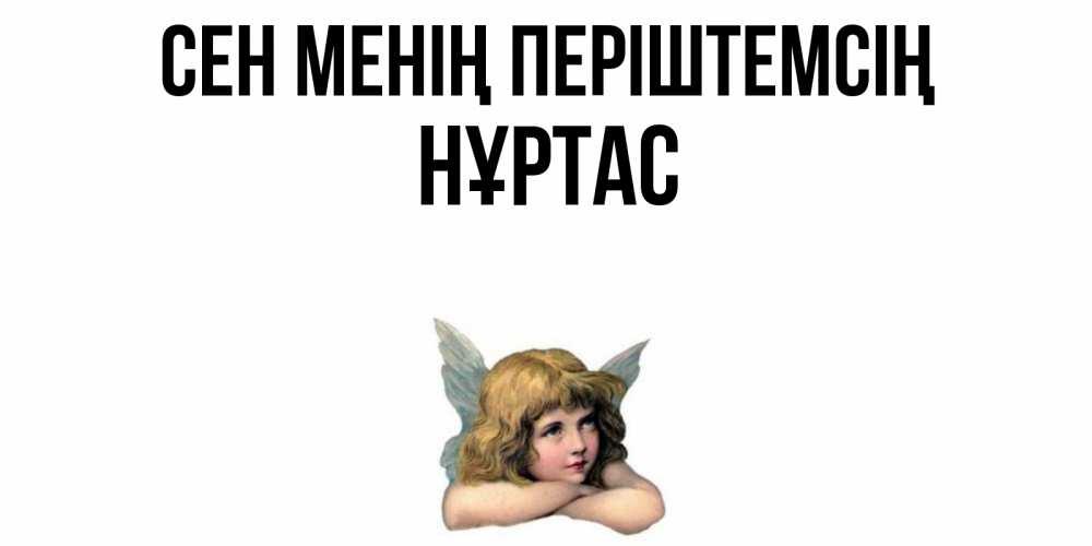 Күн сайын ашық хат с именем, НҰРТАС Сен менің періштемсің ангел Онлайн тегін жүктеп алу тілектері бар керемет карта 