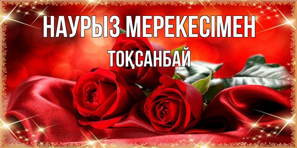Күн сайын ашық хат с именем, ТОҚСАНБАЙ Наурыз мерекесімен открытка красного цвета с розами на праздник весны наурыз Онлайн тегін жүктеп алу тілектері бар керемет карта 
