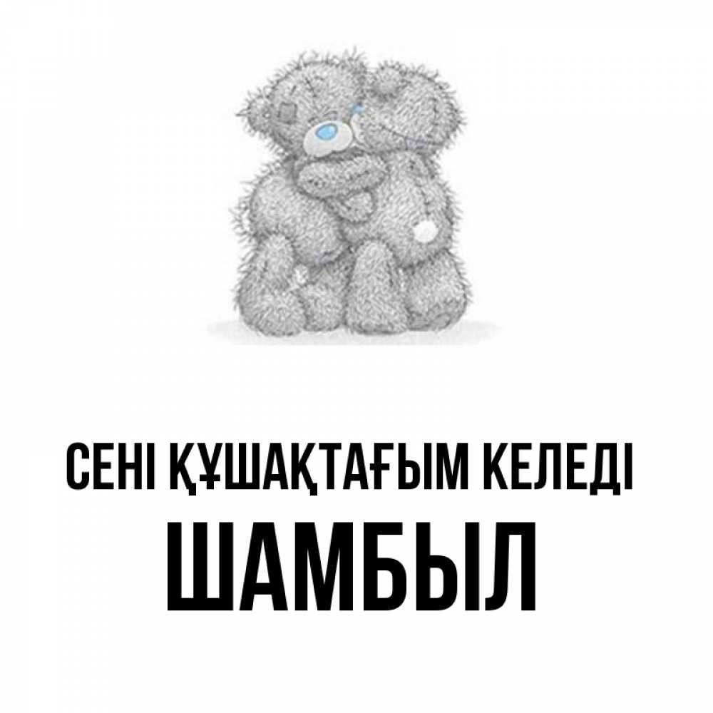 Күн сайын ашық хат с именем, ШАМБЫЛ сені құшақтағым келеді два теддика Онлайн тегін жүктеп алу тілектері бар керемет карта 
