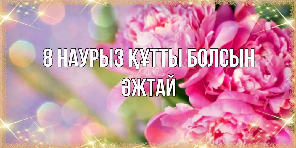 Күн сайын ашық хат с именем, Әжтай 8 наурыз құтты болсын красивые открытки с текстом для любимых дам Онлайн тегін жүктеп алу тілектері бар керемет карта 