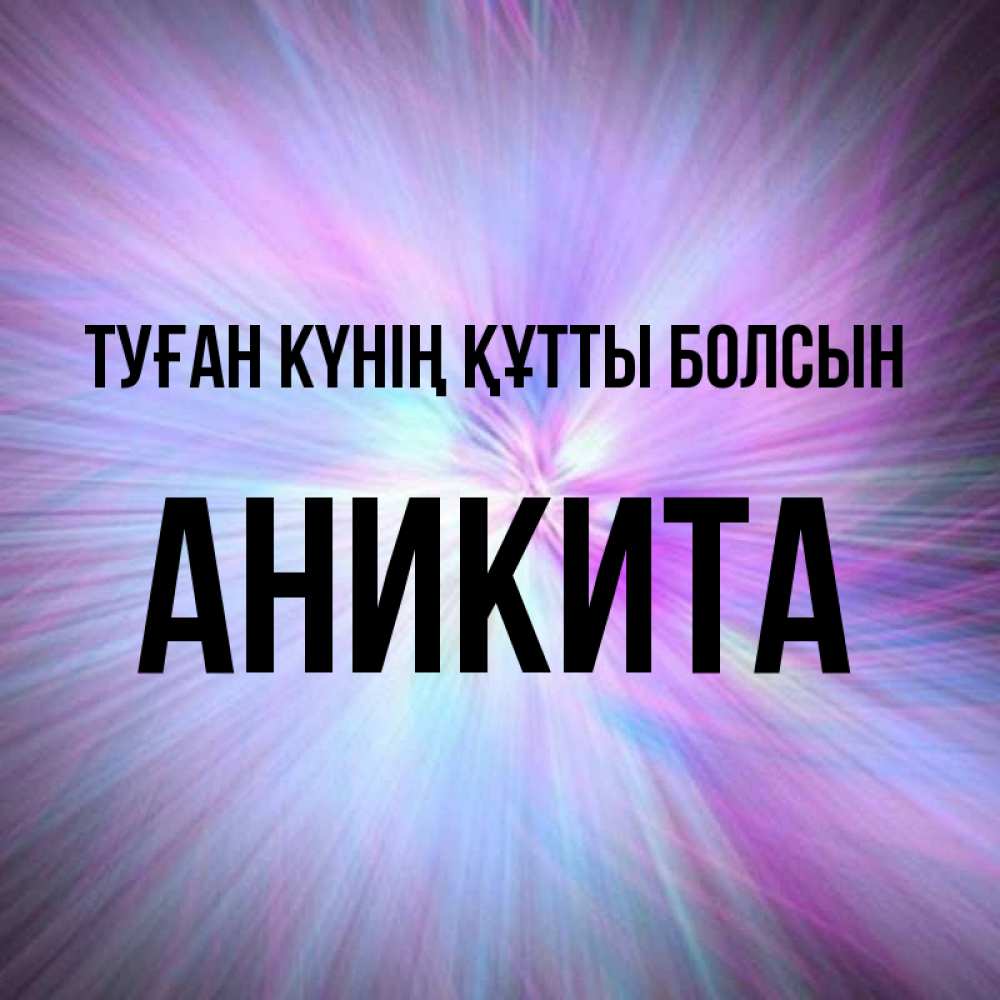 Күн сайын ашық хат с именем, Аникита Туған күнің құтты болсын ангельский свет Онлайн тегін жүктеп алу тілектері бар керемет карта 