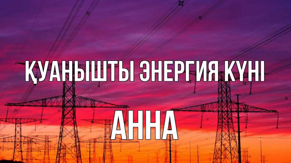 Күн сайын ашық хат с именем, Анна Қуанышты энергия күні энергия электричество закат Онлайн тегін жүктеп алу тілектері бар керемет карта 