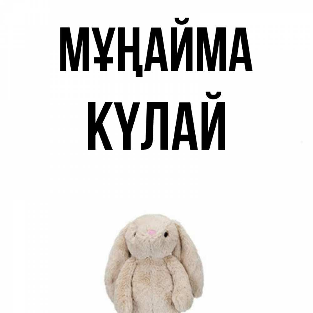 Күн сайын ашық хат с именем, КҮЛАЙ Мұңайма детская игрушка зайчика Онлайн тегін жүктеп алу тілектері бар керемет карта 