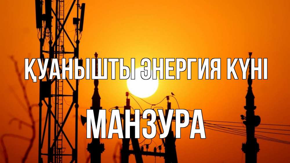 Күн сайын ашық хат с именем, МАНЗУРА Қуанышты энергия күні закат,  электроэнергия, энергетик Онлайн тегін жүктеп алу тілектері бар керемет карта 