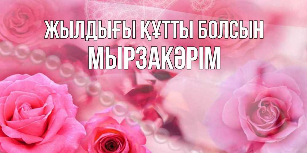 Күн сайын ашық хат с именем, Мырзакәрім Жылдығы құтты болсын открытка с розами и жемчугом Онлайн тегін жүктеп алу тілектері бар керемет карта 