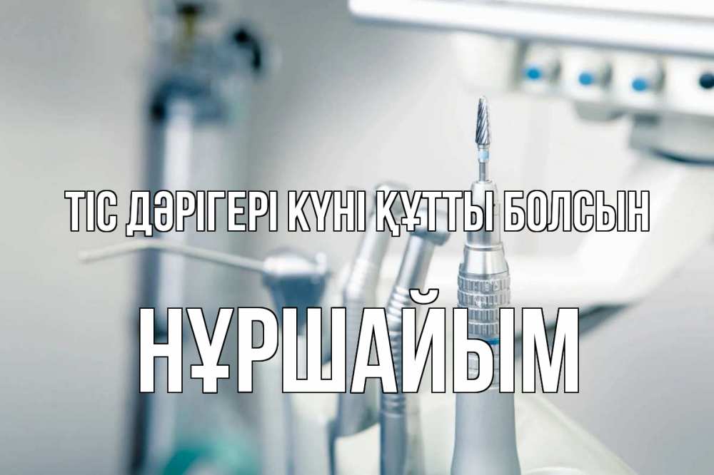Күн сайын ашық хат с именем, НҰРШАЙЫМ Тіс дәрігері күні құтты болсын с днем стоматолога  1 Онлайн тегін жүктеп алу тілектері бар керемет карта 