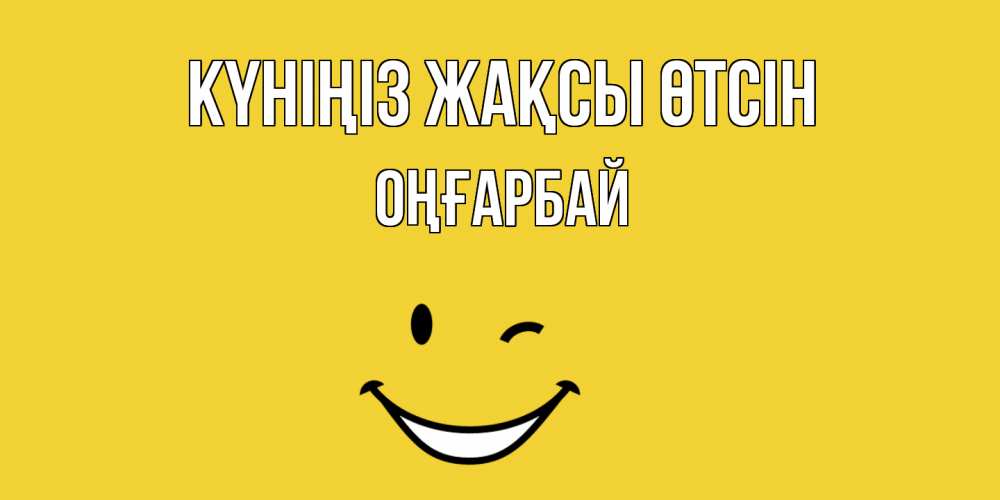 Күн сайын ашық хат с именем, ОҢҒАРБАЙ Күніңіз жақсы өтсін позитивного дня Онлайн тегін жүктеп алу тілектері бар керемет карта 