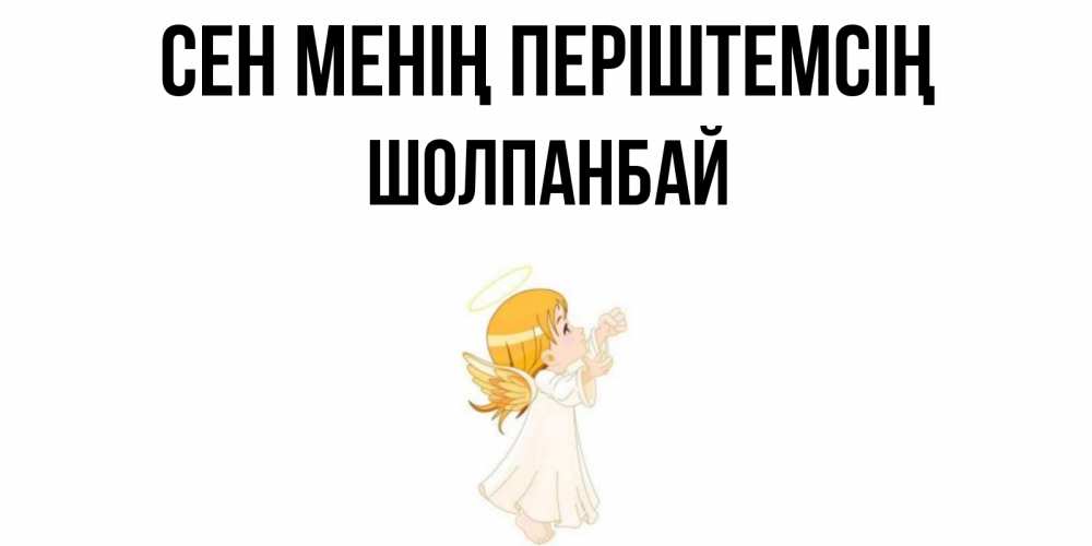 Күн сайын ашық хат с именем, ШОЛПАНБАЙ Сен менің періштемсің ангел, девочка Онлайн тегін жүктеп алу тілектері бар керемет карта 