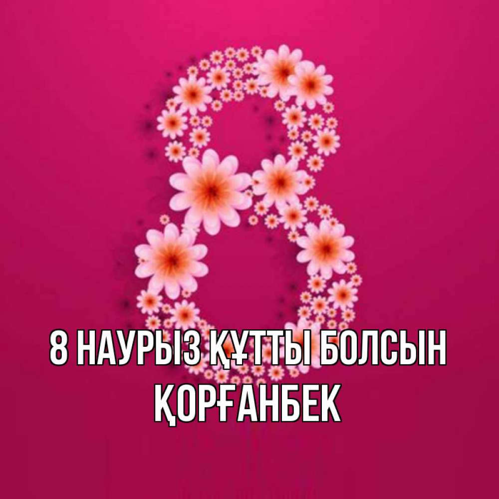 Күн сайын ашық хат с именем, Қорғанбек 8 наурыз құтты болсын цветы в виде цифры восемь Онлайн тегін жүктеп алу тілектері бар керемет карта 