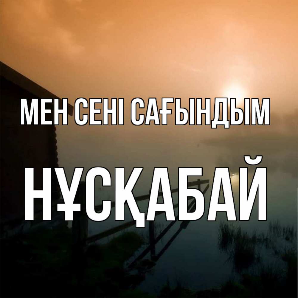 Күн сайын ашық хат с именем, НҰСҚАБАЙ Мен сені сағындым приходи ко мне на чай Онлайн тегін жүктеп алу тілектері бар керемет карта 