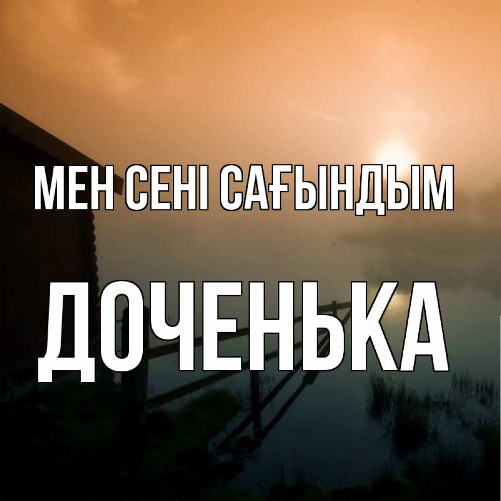 Күн сайын ашық хат с именем, Доченька Мен сені сағындым приходи ко мне на чай Онлайн тегін жүктеп алу тілектері бар керемет карта 