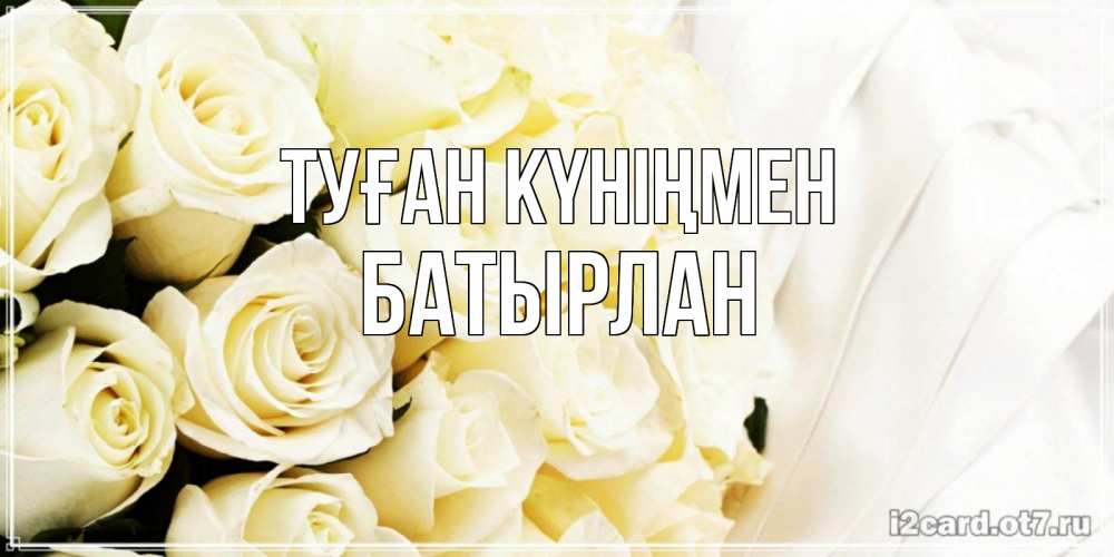 Күн сайын ашық хат с именем, Батырлан Туған күніңмен белые розы в букете Онлайн тегін жүктеп алу тілектері бар керемет карта 
