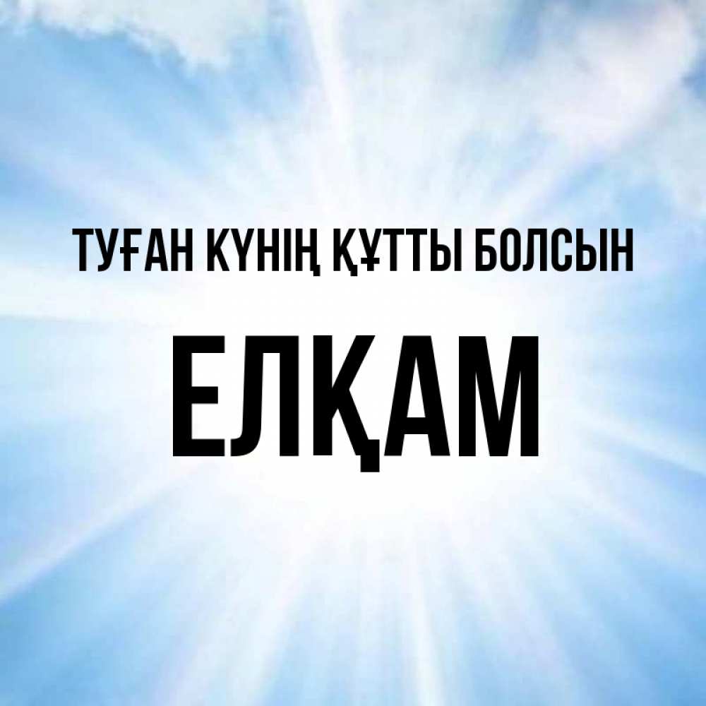 Күн сайын ашық хат с именем, Елқам Туған күнің құтты болсын свет небесный Онлайн тегін жүктеп алу тілектері бар керемет карта 