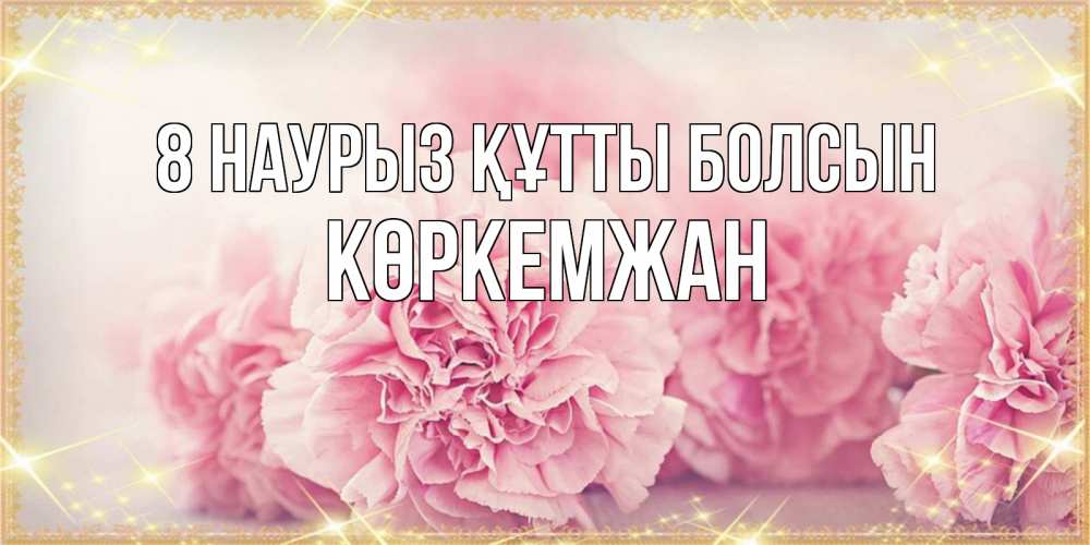 Күн сайын ашық хат с именем, Көркемжан 8 наурыз құтты болсын розовые цветы на международный женский день Онлайн тегін жүктеп алу тілектері бар керемет карта 
