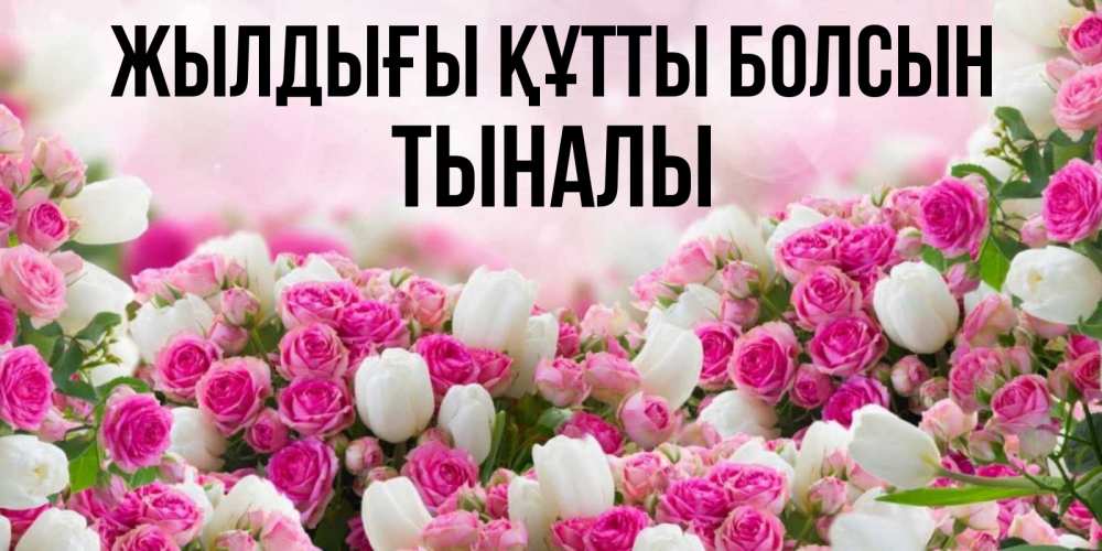 Күн сайын ашық хат с именем, ТЫНАЛЫ Жылдығы құтты болсын открытка с разными розами Онлайн тегін жүктеп алу тілектері бар керемет карта 