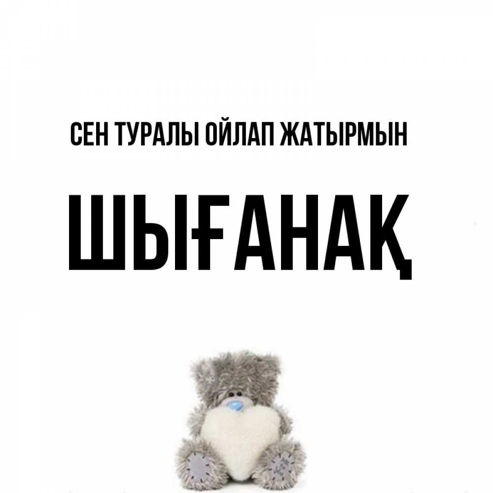 Күн сайын ашық хат с именем, ШЫҒАНАҚ Сен туралы ойлап жатырмын тедди с сердечком для любимой Онлайн тегін жүктеп алу тілектері бар керемет карта 