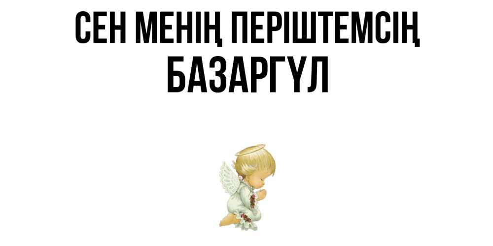Күн сайын ашық хат с именем, БАЗАРГҮЛ Сен менің періштемсің ангел Онлайн тегін жүктеп алу тілектері бар керемет карта 