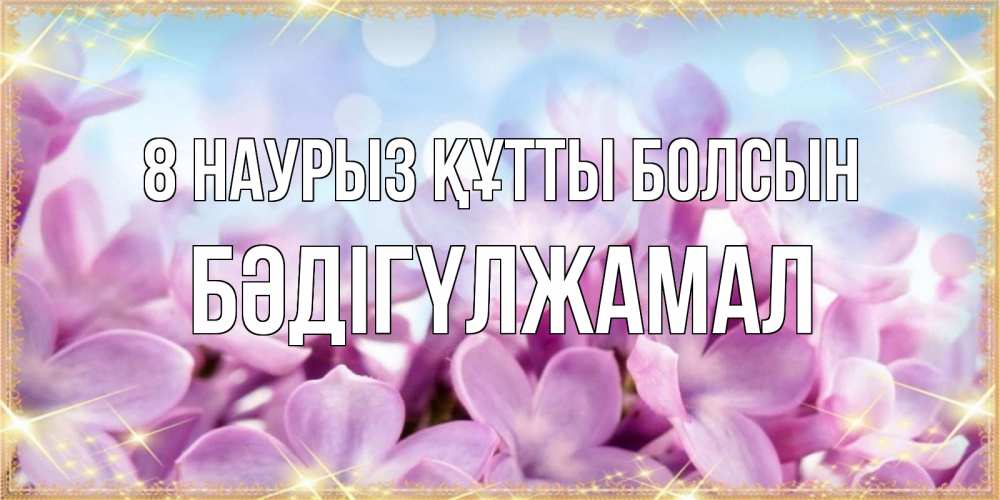 Күн сайын ашық хат с именем, БӘДІГҮЛЖАМАЛ 8 наурыз құтты болсын открытка на международный женский день с цветами Онлайн тегін жүктеп алу тілектері бар керемет карта 
