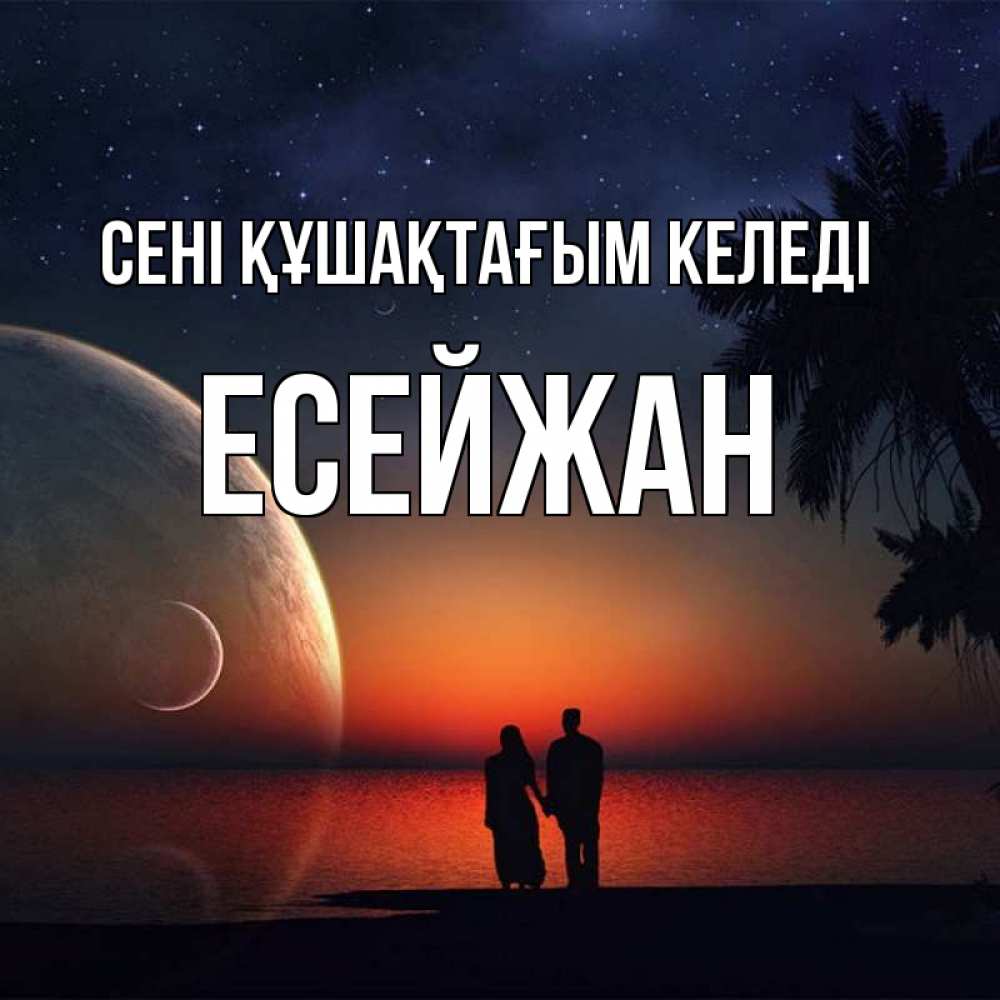 Күн сайын ашық хат с именем, Есейжан сені құшақтағым келеді восход спутников Онлайн тегін жүктеп алу тілектері бар керемет карта 