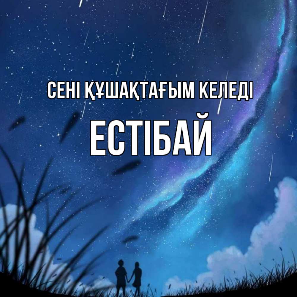 Күн сайын ашық хат с именем, Естібай сені құшақтағым келеді камыши Онлайн тегін жүктеп алу тілектері бар керемет карта 