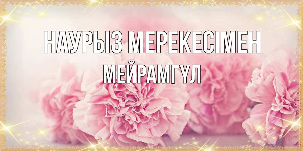Күн сайын ашық хат с именем, МЕЙРАМГҮЛ Наурыз мерекесімен розовые цветы на праздник весны наурыз Онлайн тегін жүктеп алу тілектері бар керемет карта 
