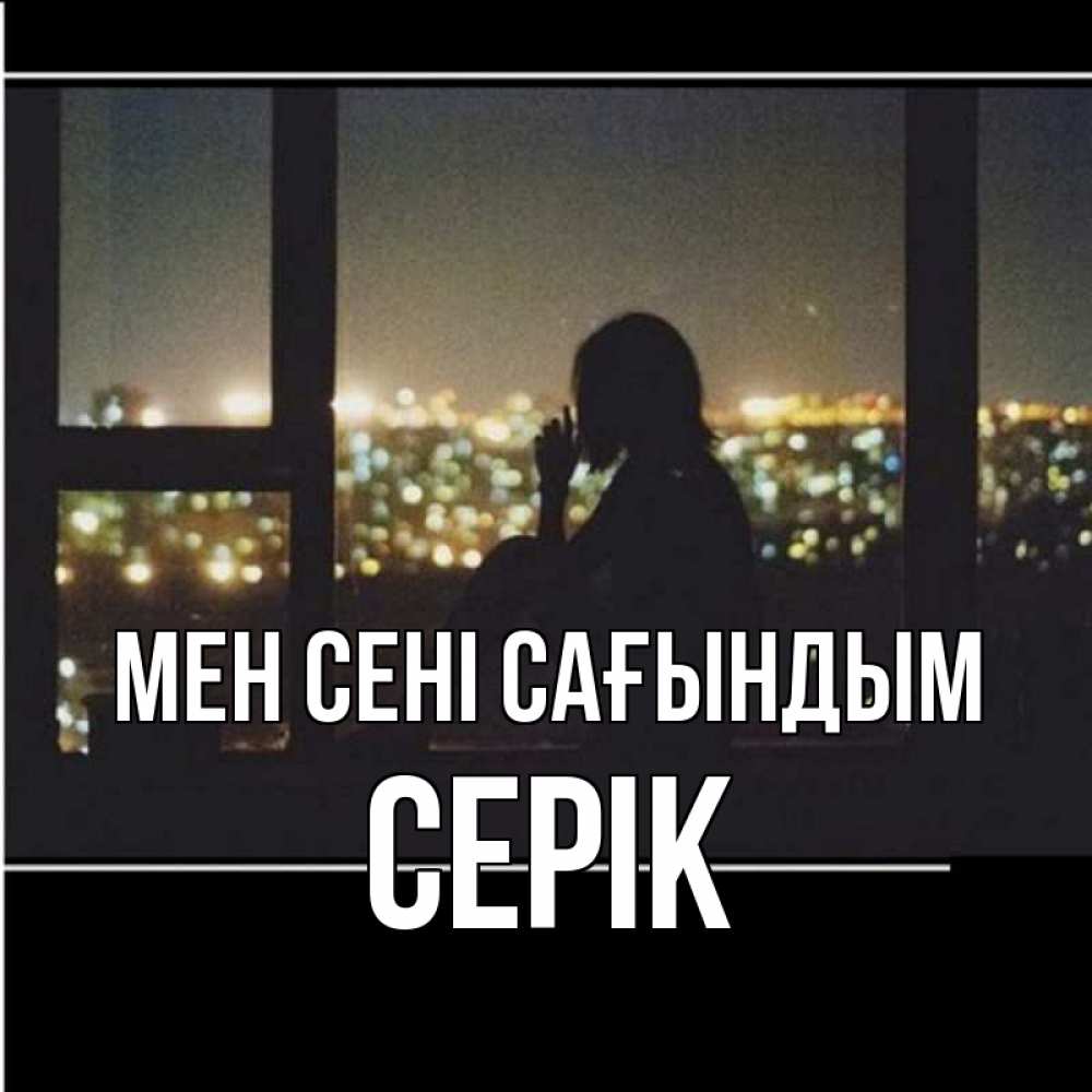 Күн сайын ашық хат с именем, СЕРІК Мен сені сағындым у окна Онлайн тегін жүктеп алу тілектері бар керемет карта 