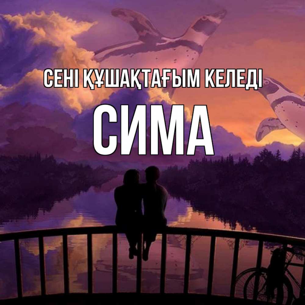 Күн сайын ашық хат с именем, Сима сені құшақтағым келеді парочка сидит на мосте или на набережной Онлайн тегін жүктеп алу тілектері бар керемет карта 