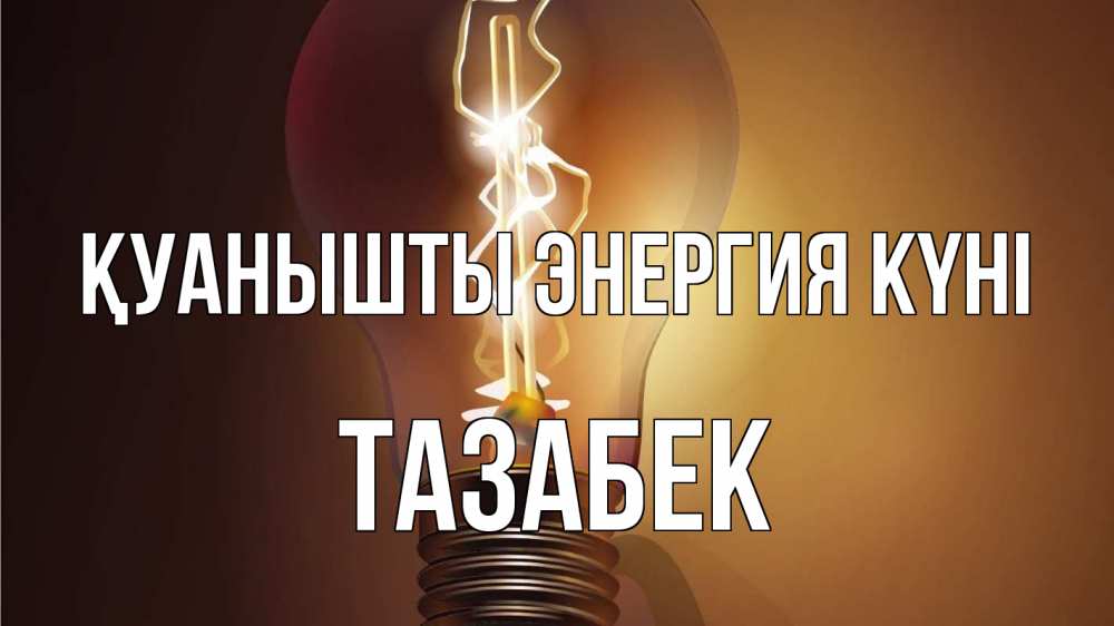 Күн сайын ашық хат с именем, ТАЗАБЕК Қуанышты энергия күні лампа Онлайн тегін жүктеп алу тілектері бар керемет карта 
