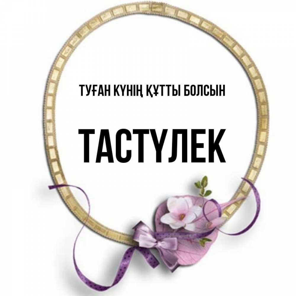 Күн сайын ашық хат с именем, ТАСТҮЛЕК Туған күнің құтты болсын золотая рамочка Онлайн тегін жүктеп алу тілектері бар керемет карта 