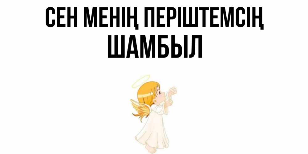Күн сайын ашық хат с именем, ШАМБЫЛ Сен менің періштемсің ангел, девочка Онлайн тегін жүктеп алу тілектері бар керемет карта 