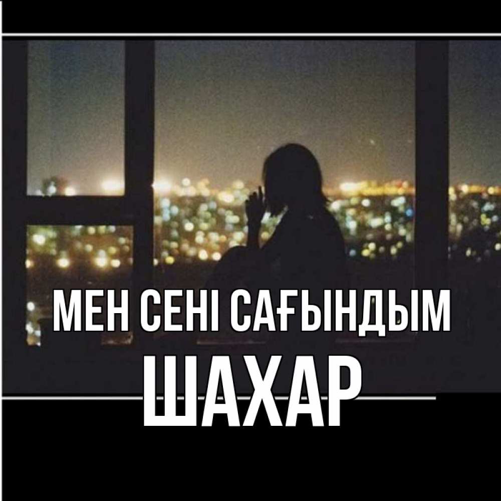 Күн сайын ашық хат с именем, ШАХАР Мен сені сағындым у окна Онлайн тегін жүктеп алу тілектері бар керемет карта 