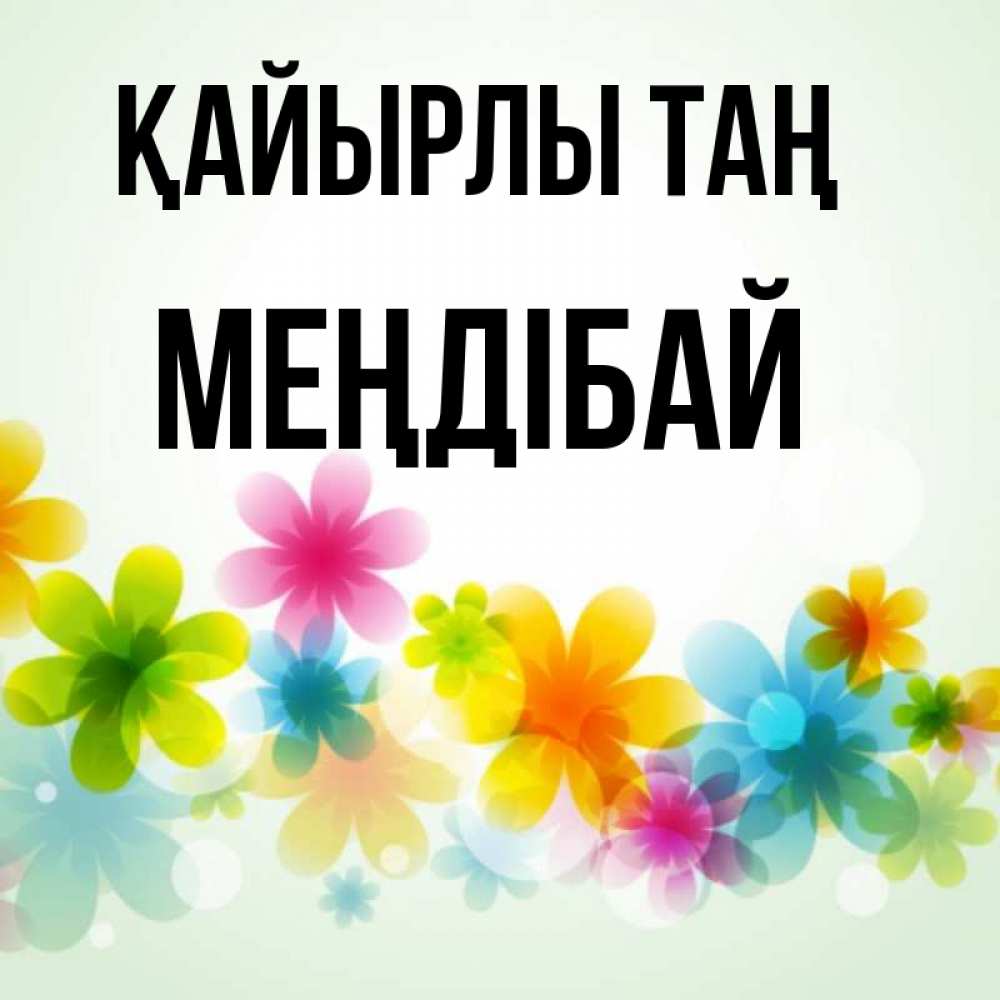 Күн сайын ашық хат с именем, МЕҢДІБАЙ Қайырлы таң позитивные цветочки Онлайн тегін жүктеп алу тілектері бар керемет карта 