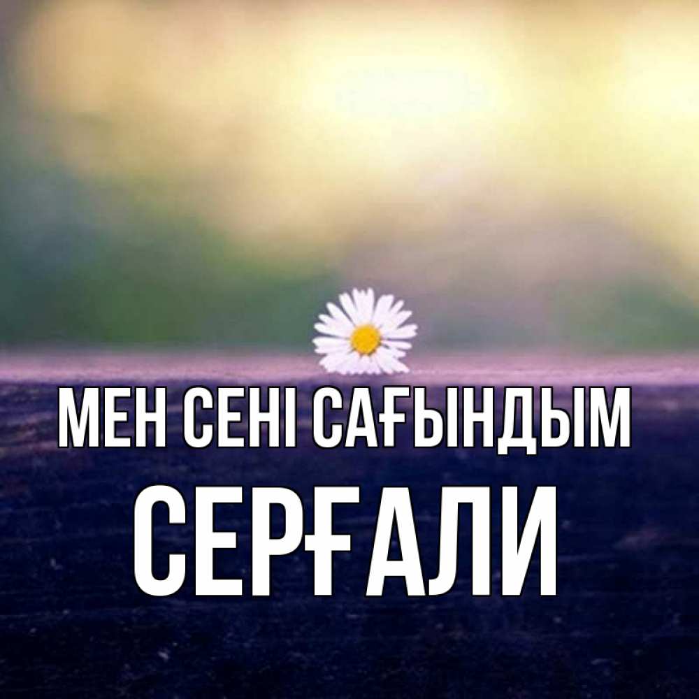 Күн сайын ашық хат с именем, СЕРҒАЛИ Мен сені сағындым приходи в гости Онлайн тегін жүктеп алу тілектері бар керемет карта 