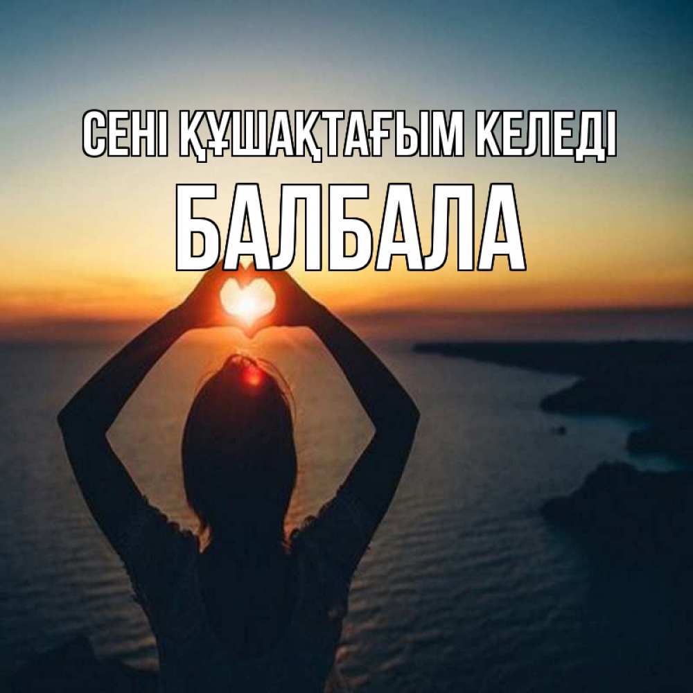 Күн сайын ашық хат с именем, БАЛБАЛА сені құшақтағым келеді закат на море Онлайн тегін жүктеп алу тілектері бар керемет карта 