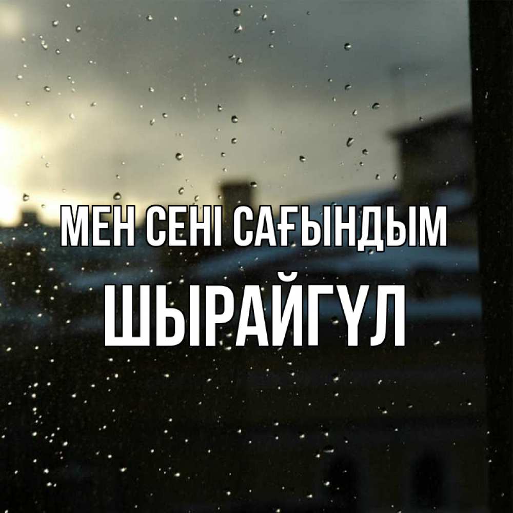 Күн сайын ашық хат с именем, ШЫРАЙГҮЛ Мен сені сағындым капли на стекле Онлайн тегін жүктеп алу тілектері бар керемет карта 