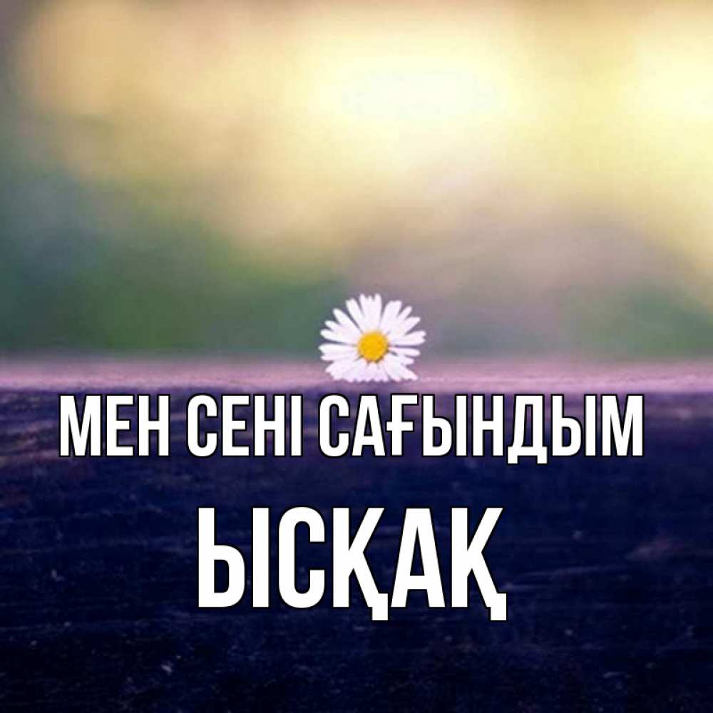 Күн сайын ашық хат с именем, ЫСҚАҚ Мен сені сағындым приходи в гости Онлайн тегін жүктеп алу тілектері бар керемет карта 