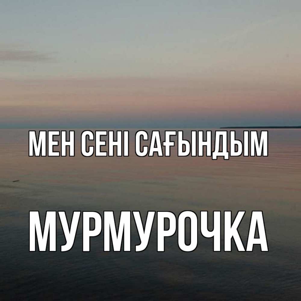 Күн сайын ашық хат с именем, Мурмурочка Мен сені сағындым пусто Онлайн тегін жүктеп алу тілектері бар керемет карта 