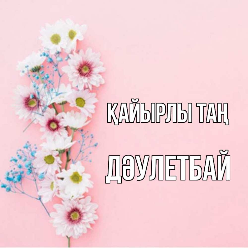 Күн сайын ашық хат с именем, Дәулетбай Қайырлы таң цветы с подписью Онлайн тегін жүктеп алу тілектері бар керемет карта 