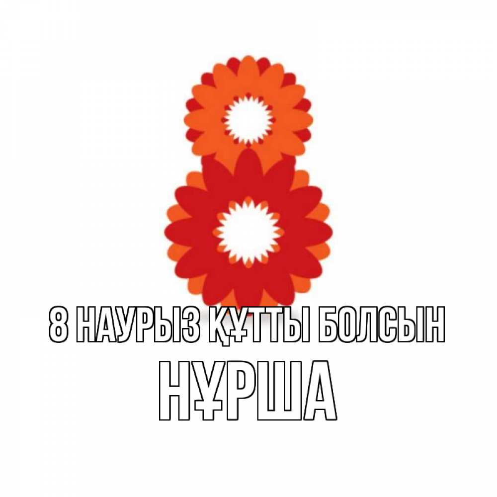 Күн сайын ашық хат с именем, НҰРША 8 наурыз құтты болсын восьмерка из лепестков Онлайн тегін жүктеп алу тілектері бар керемет карта 