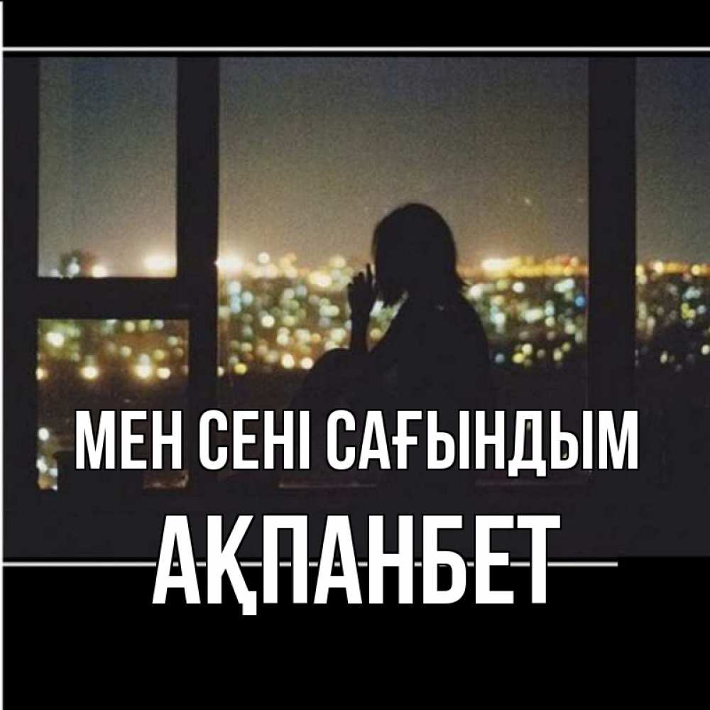 Күн сайын ашық хат с именем, Ақпанбет Мен сені сағындым у окна Онлайн тегін жүктеп алу тілектері бар керемет карта 