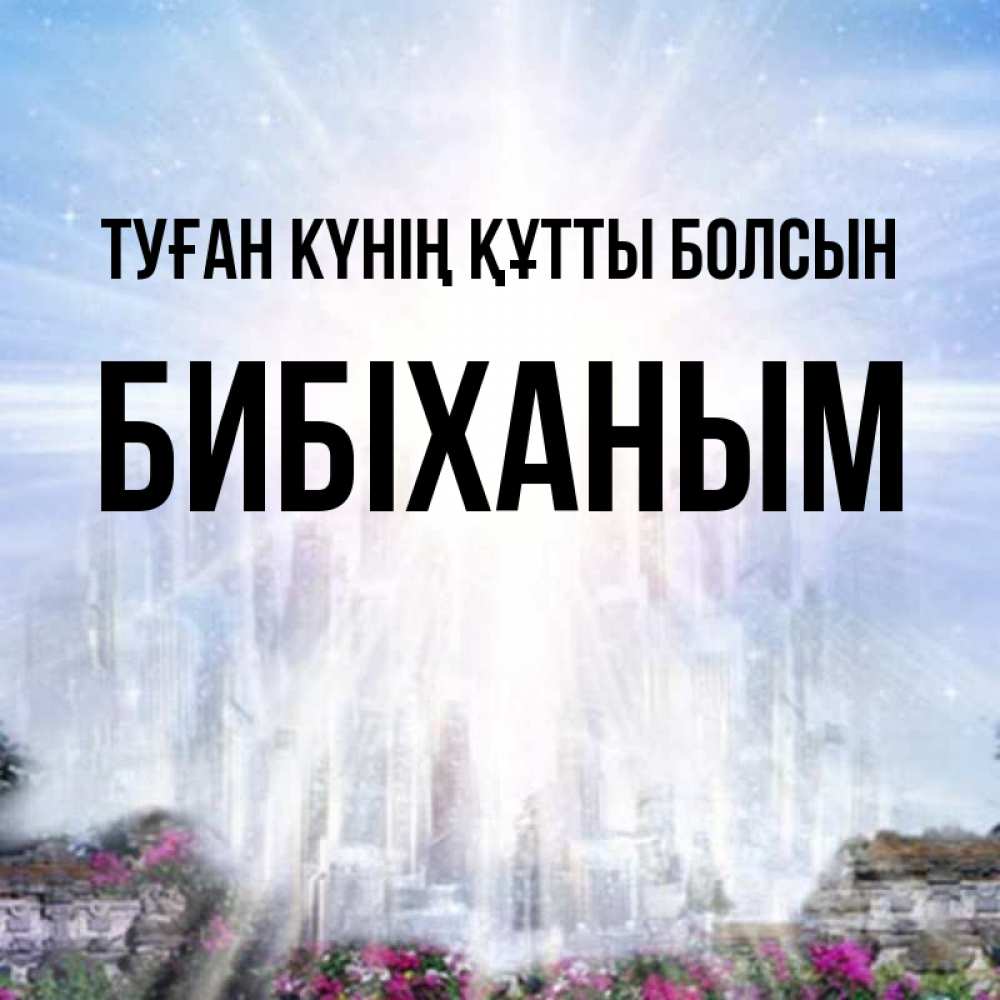 Күн сайын ашық хат с именем, БИБІХАНЫМ Туған күнің құтты болсын небесный свет Онлайн тегін жүктеп алу тілектері бар керемет карта 