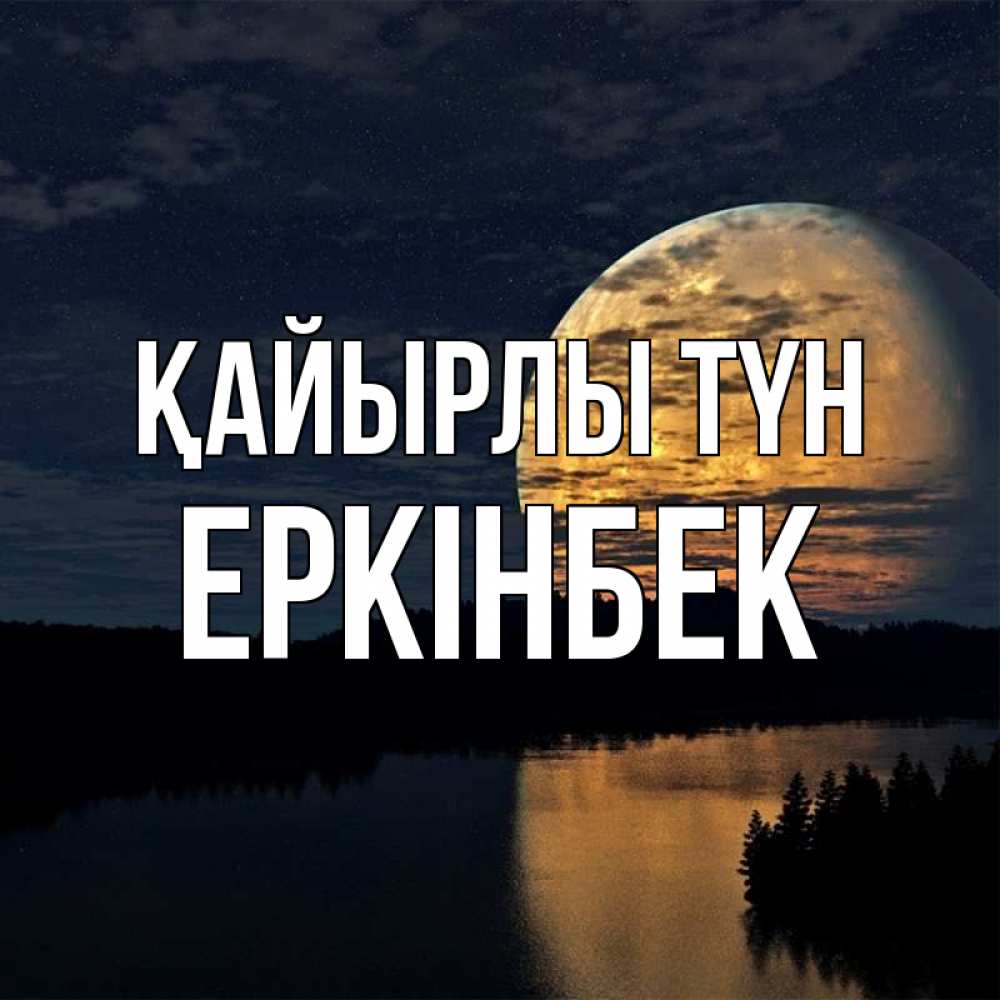 Күн сайын ашық хат с именем, Еркінбек Қайырлы түн речка Онлайн тегін жүктеп алу тілектері бар керемет карта 
