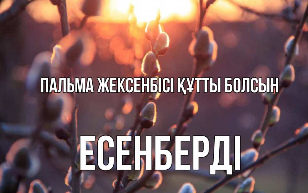 Күн сайын ашық хат с именем, Есенберді Пальма жексенбісі құтты болсын верба Онлайн тегін жүктеп алу тілектері бар керемет карта 