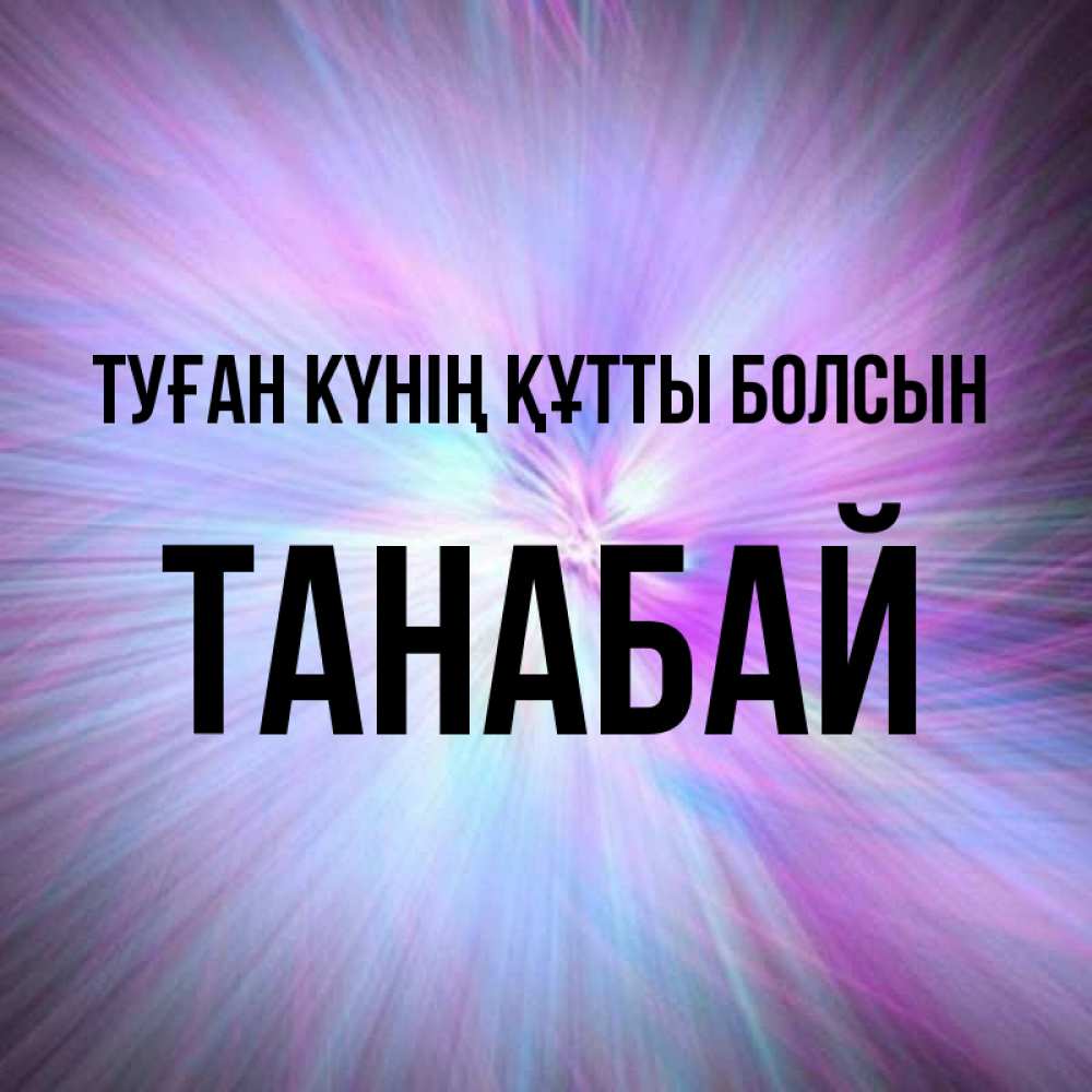 Күн сайын ашық хат с именем, ТАНАБАЙ Туған күнің құтты болсын ангельский свет Онлайн тегін жүктеп алу тілектері бар керемет карта 