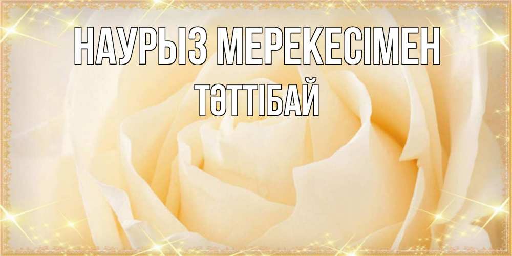 Күн сайын ашық хат с именем, ТӘТТІБАЙ Наурыз мерекесімен с праздником весны поздравления для женщины Онлайн тегін жүктеп алу тілектері бар керемет карта 