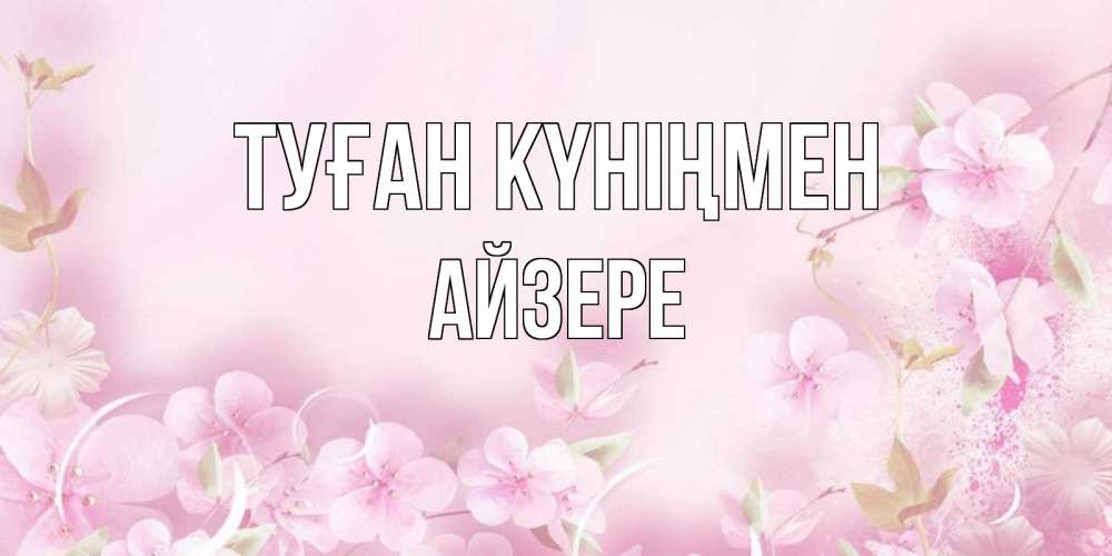 Күн сайын ашық хат с именем, АЙЗЕРЕ Туған күніңмен нежные цветы Онлайн тегін жүктеп алу тілектері бар керемет карта 