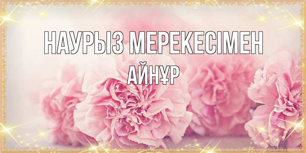 Күн сайын ашық хат с именем, АЙНҰР Наурыз мерекесімен розовые цветы на праздник весны наурыз Онлайн тегін жүктеп алу тілектері бар керемет карта 