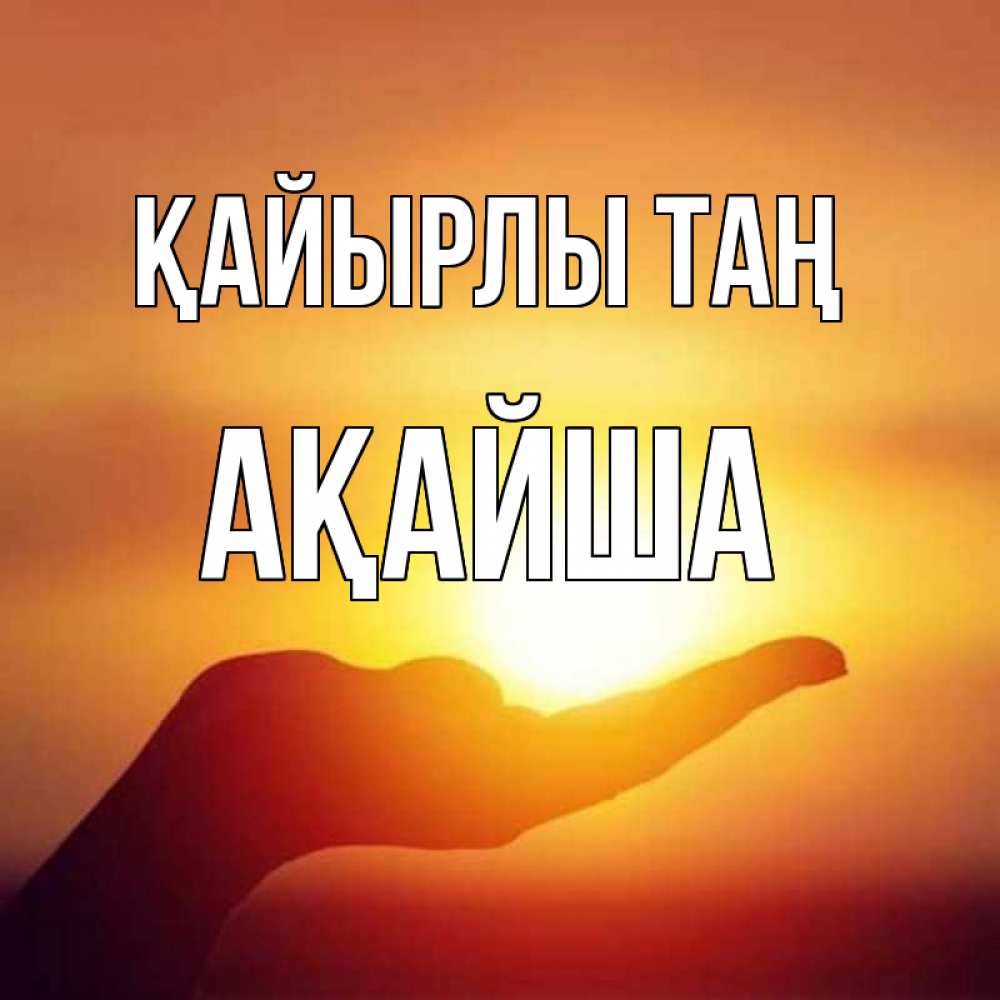 Күн сайын ашық хат с именем, АҚАЙША Қайырлы таң ладошка и закат Онлайн тегін жүктеп алу тілектері бар керемет карта 