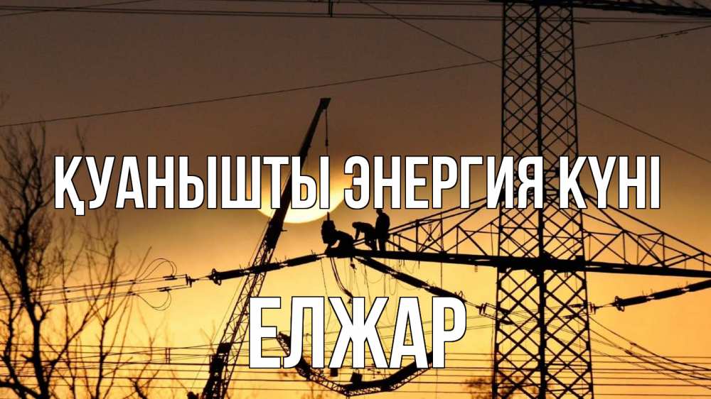Күн сайын ашық хат с именем, Елжар Қуанышты энергия күні ЛЭП ремонт закат Онлайн тегін жүктеп алу тілектері бар керемет карта 